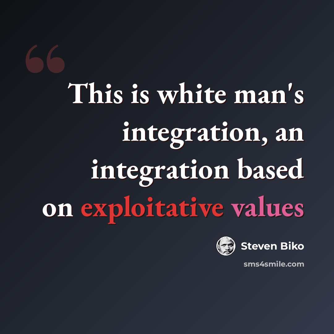 “This is white man's integration, an integration based on exploitative values” quote by Steven Biko