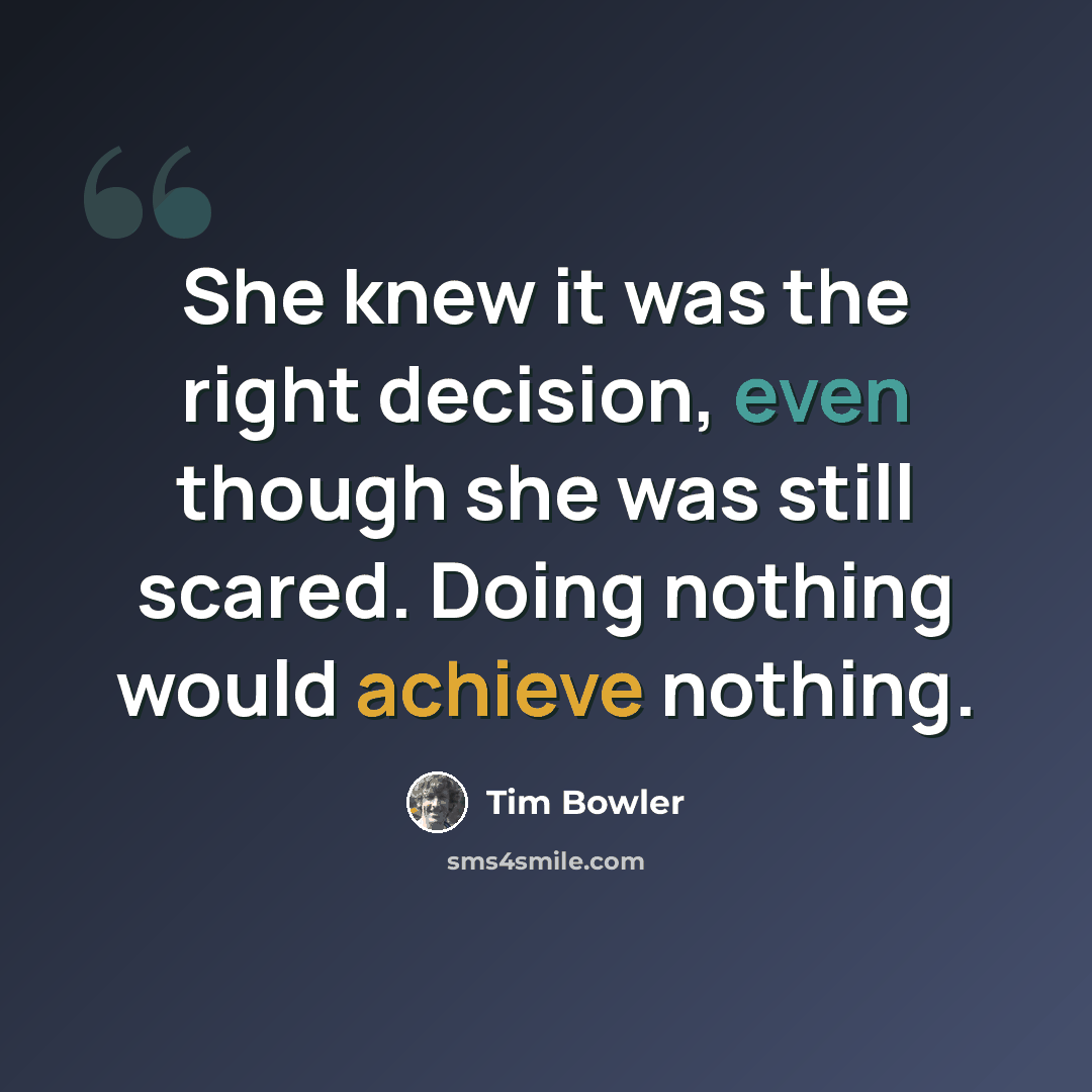 “She knew it was the right decision, even though she was still scared. Doing nothing would achieve nothing.” quote by Tim Bowler