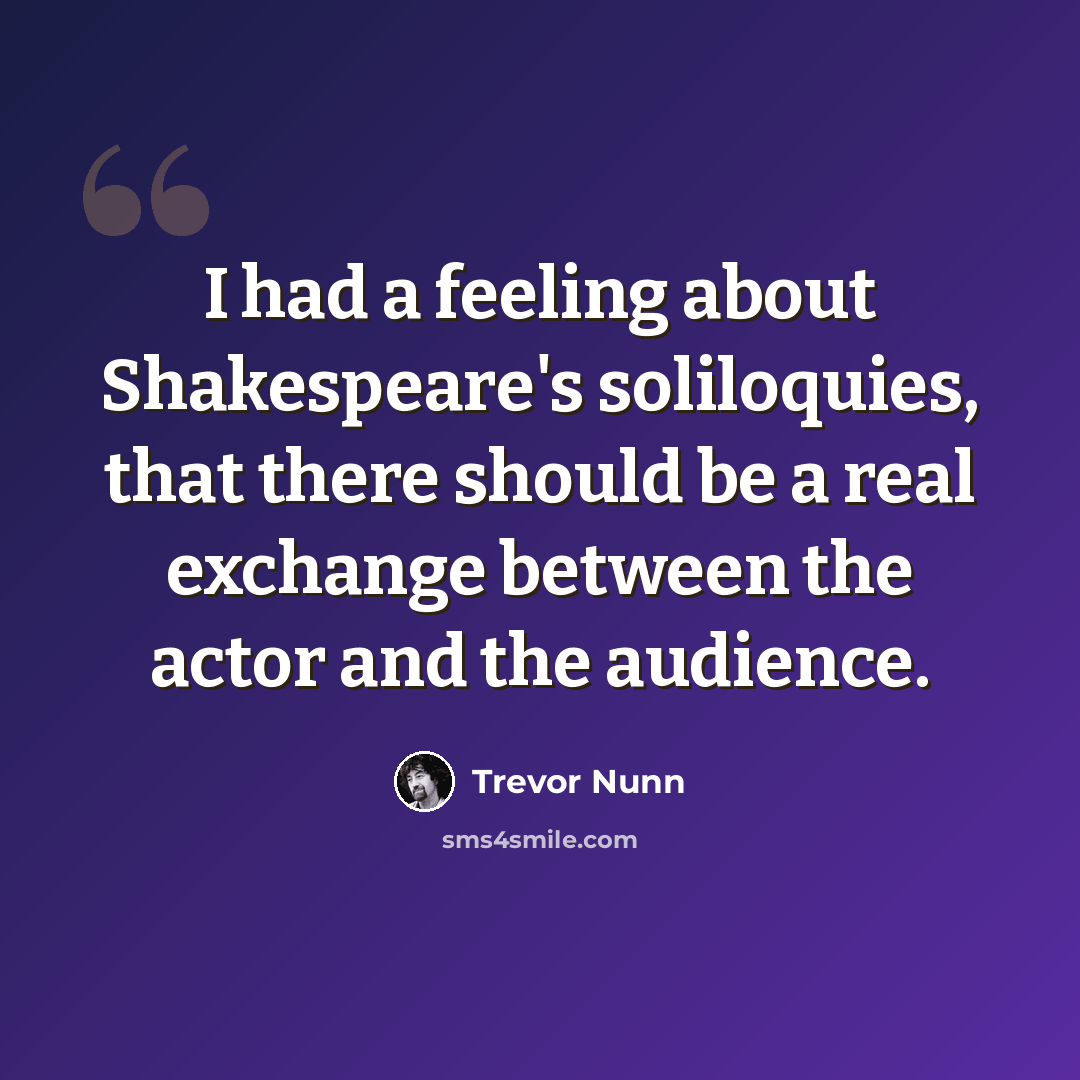 “I had a feeling about Shakespeare's soliloquies, that there should be a real exchange between the actor and the audience.” quote by Trevor Nunn