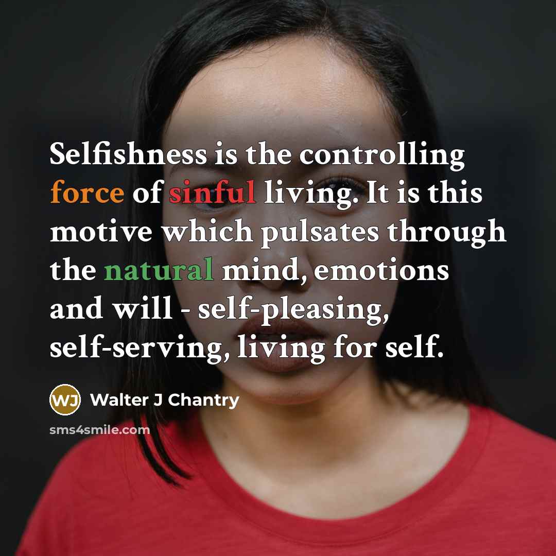 “Selfishness is the controlling force of sinful living. It is this motive which pulsates through the natural mind, emotions and will - self-pleasing, self-serving, living for self.” quote by Walter J Chantry