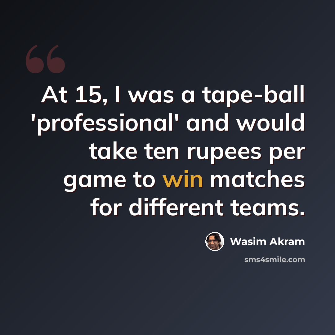 “At 15, I was a tape-ball 'professional' and would take ten rupees per game to win matches for different teams.” quote by Wasim Akram