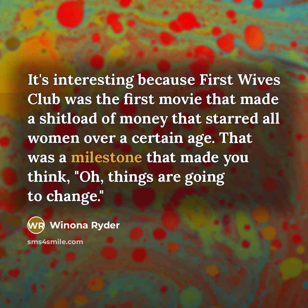 “It's interesting because First Wives Club was the first movie that made a shitload of money that starred all women over a certain age. That was a milestone that made you think, "Oh, things are going to change."” quote by Winona Ryder