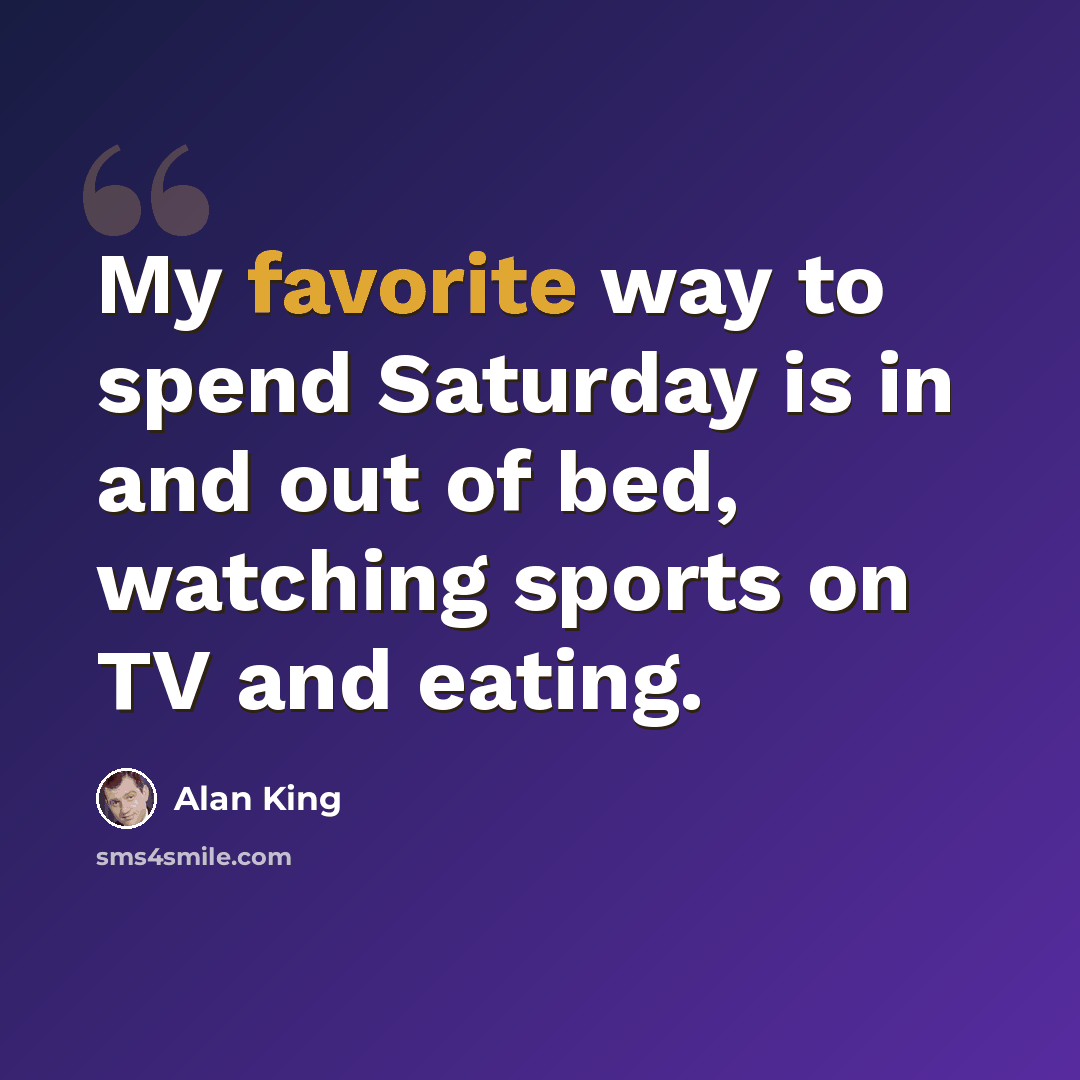 “My favorite way to spend Saturday is in and out of bed, watching sports on TV and eating.” quote by Alan King