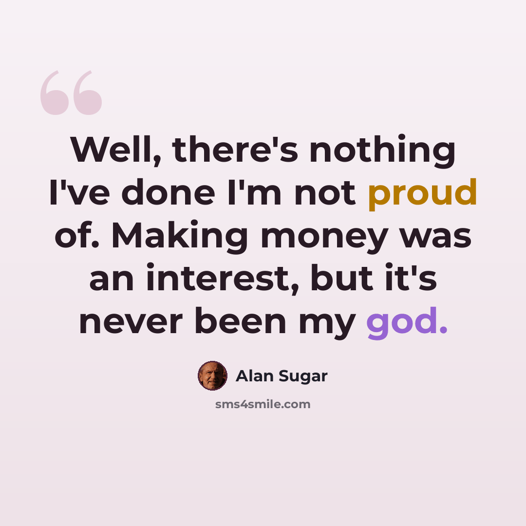 “Well, there's nothing I've done I'm not proud of. Making money was an interest, but it's never been my god.” quote by Alan Sugar