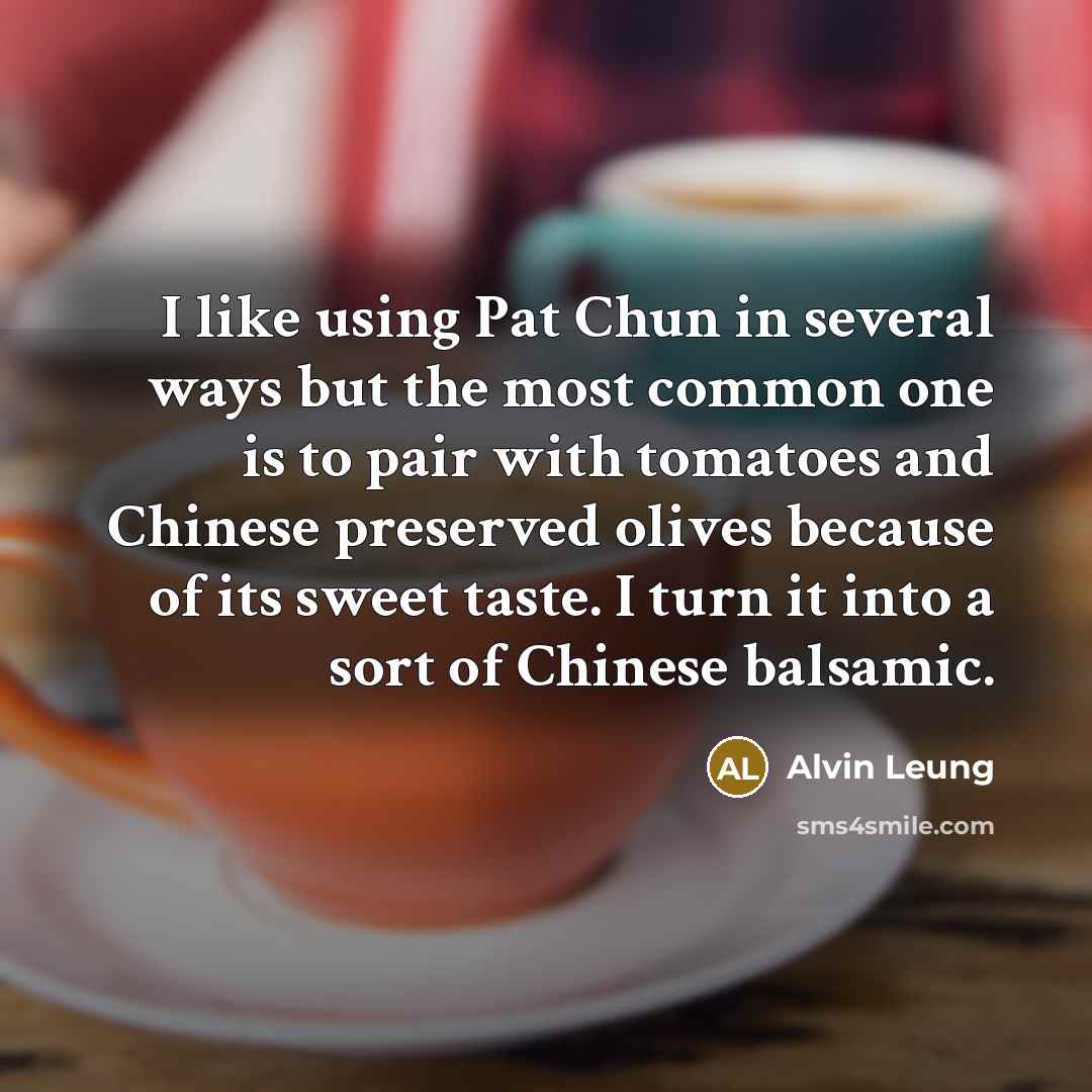 “I like using Pat Chun in several ways but the most common one is to pair with tomatoes and Chinese preserved olives because of its sweet taste. I turn it into a sort of Chinese balsamic.” quote by Alvin Leung