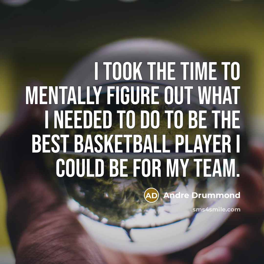 “I took the time to mentally figure out what I needed to do to be the best basketball player I could be for my team.” quote by Andre Drummond