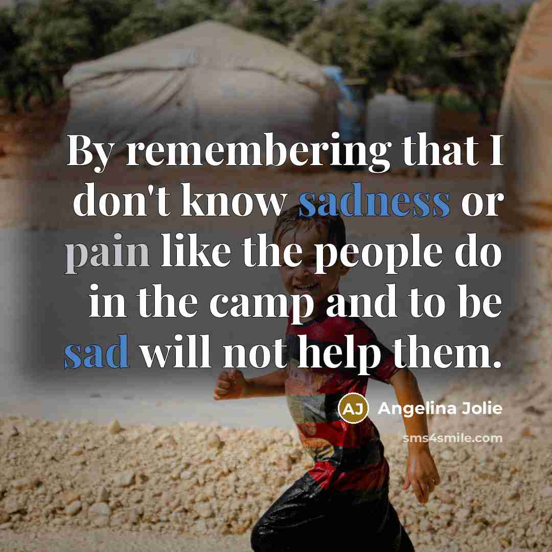 “By remembering that I don't know sadness or pain like the people do in the camp and to be sad will not help them.” quote by Angelina Jolie