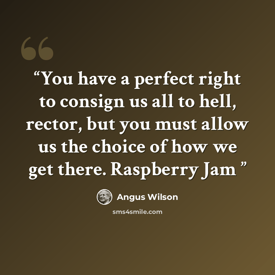 “You have a perfect right to consign us all to hell, rector, but you must allow us the choice of how we get there. Raspberry Jam” quote by Angus Wilson