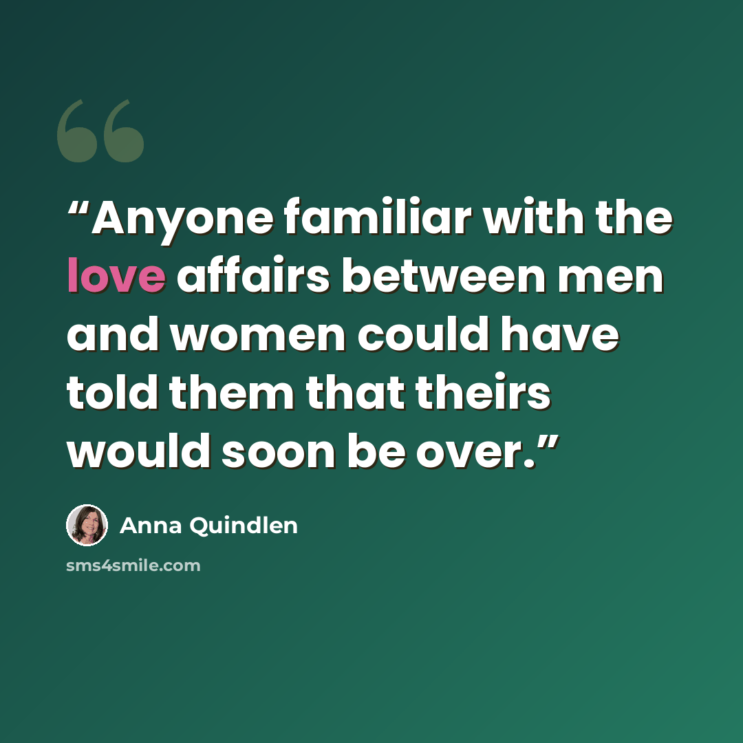 “Anyone familiar with the love affairs between men and women could have told them that theirs would soon be over.” quote by Anna Quindlen