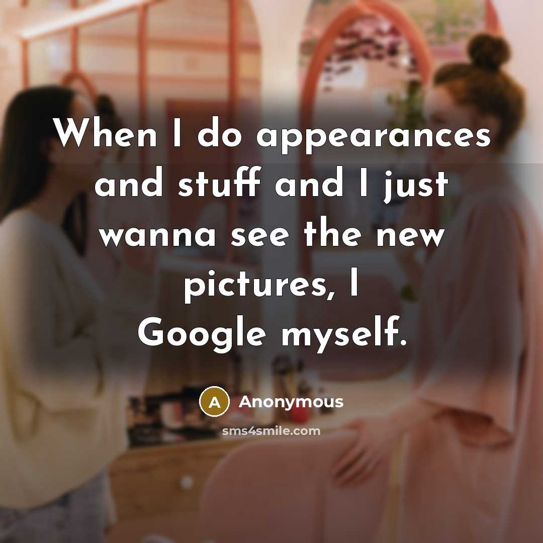 “When I do appearances and stuff and I just wanna see the new pictures, I Google myself.” quote by Anonymous