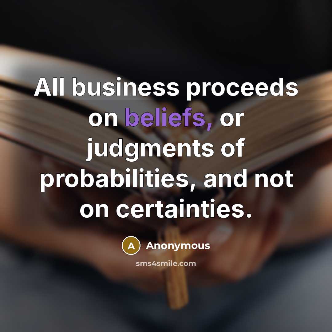 “All business proceeds on beliefs, or judgments of probabilities, and not on certainties.” quote by Anonymous