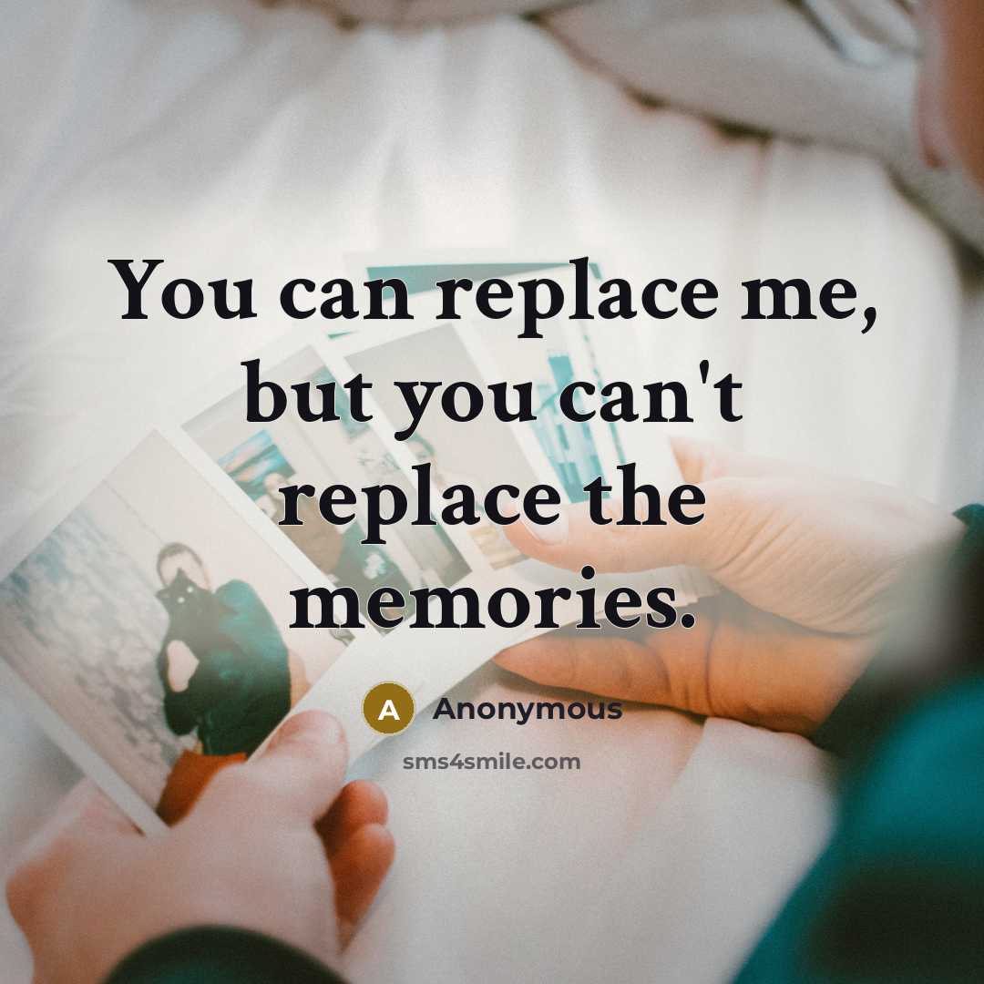 “You can replace me, but you can't replace the memories.” quote by Anonymous