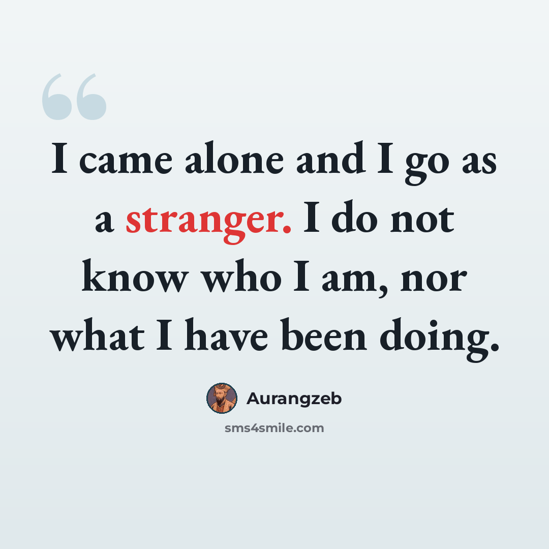 “I came alone and I go as a stranger. I do not know who I am, nor what I have been doing.” quote by Aurangzeb