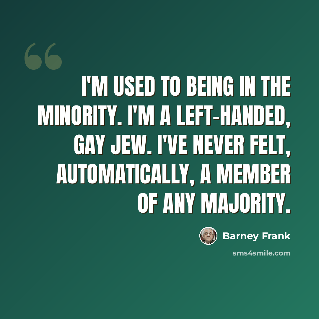 “I'm used to being in the minority. I'm a left-handed, gay Jew. I've never felt, automatically, a member of any majority.” quote by Barney Frank