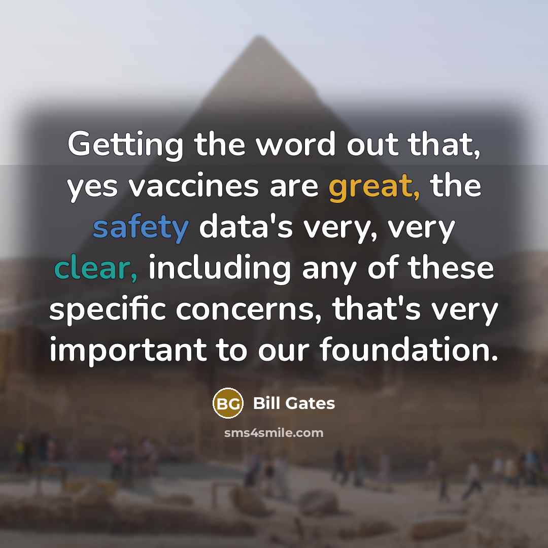 “Getting the word out that, yes vaccines are great, the safety data's very, very clear, including any of these specific concerns, that's very important to our foundation.” quote by Bill Gates