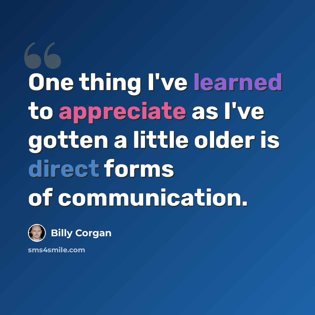 “One thing I've learned to appreciate as I've gotten a little older is direct forms of communication.” quote by Billy Corgan