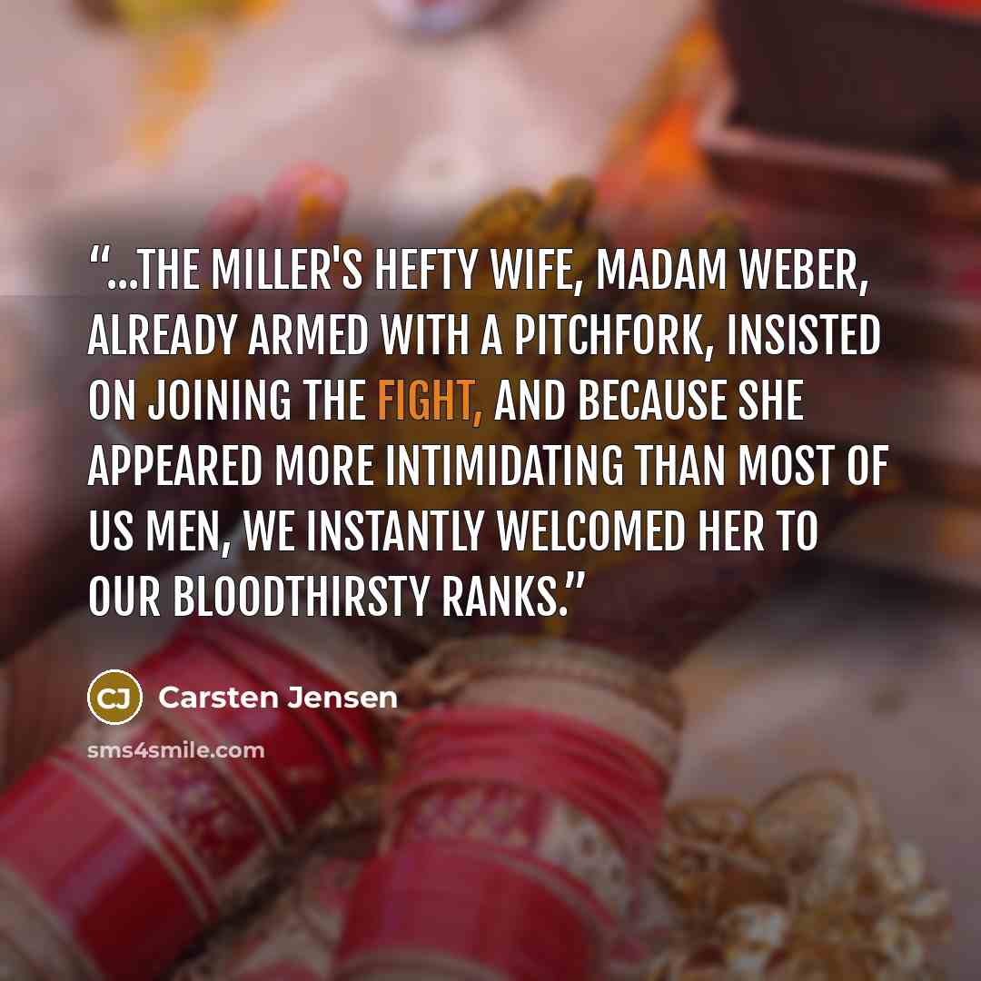 “...the miller's hefty wife, Madam Weber, already armed with a pitchfork, insisted on joining the fight, and because she appeared more intimidating than most of us men, we instantly welcomed her to our bloodthirsty ranks.” quote by Carsten Jensen