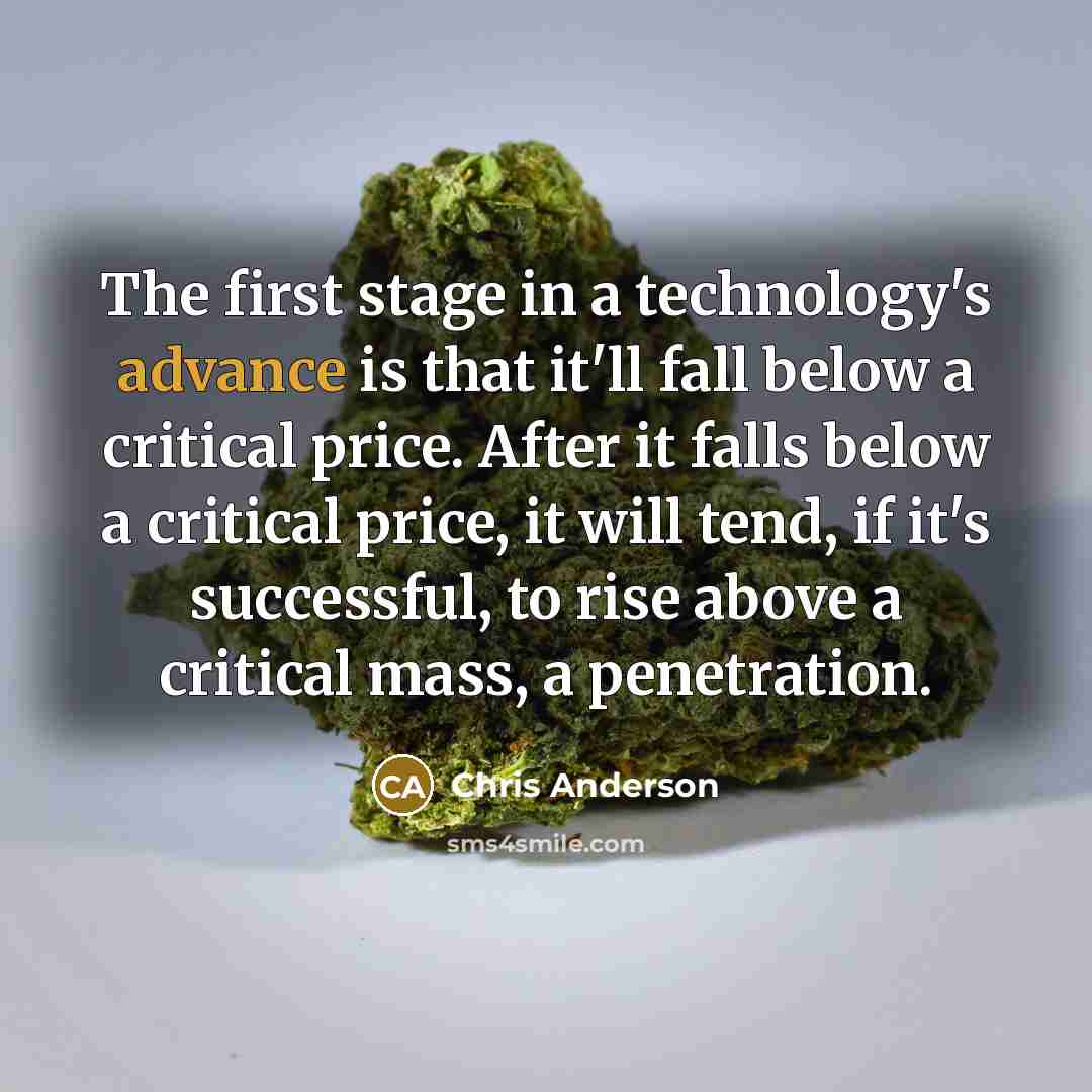 “The first stage in a technology's advance is that it'll fall below a critical price. After it falls below a critical price, it will tend, if it's successful, to rise above a critical mass, a penetration.” quote by Chris Anderson