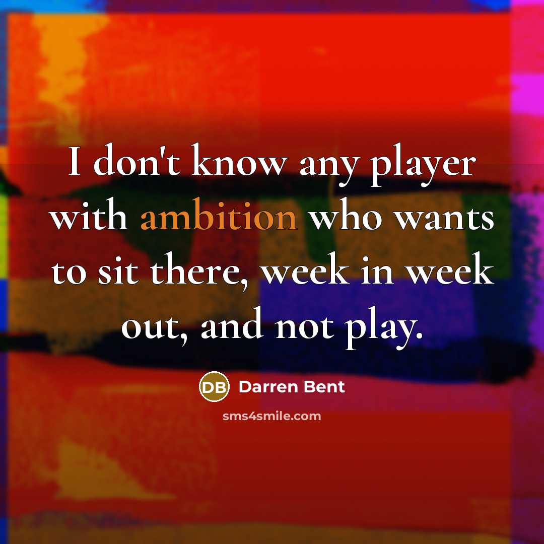 “I don't know any player with ambition who wants to sit there, week in week out, and not play.” quote by Darren Bent