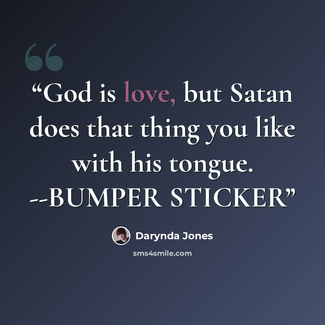 “God is love, but Satan does that thing you like with his tongue. --BUMPER STICKER” quote by Darynda Jones