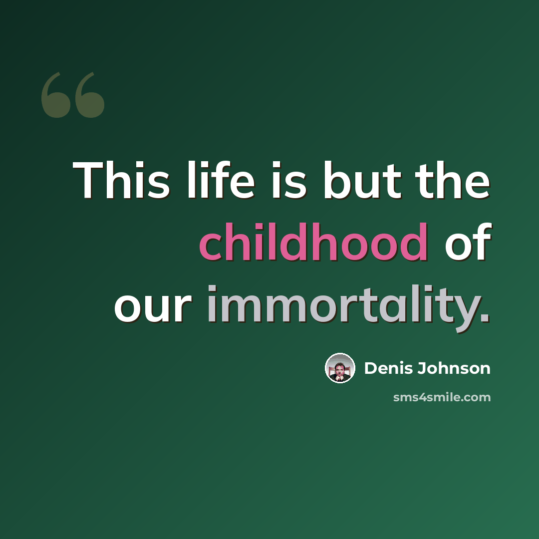 “This life is but the childhood of our immortality.” quote by Denis Johnson
