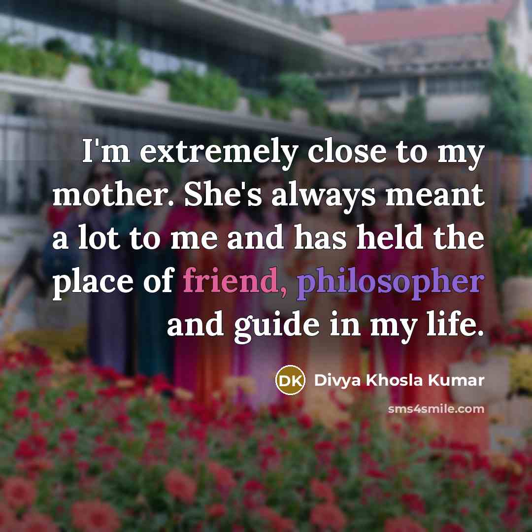 “I'm extremely close to my mother. She's always meant a lot to me and has held the place of friend, philosopher and guide in my life.” quote by Divya Khosla Kumar