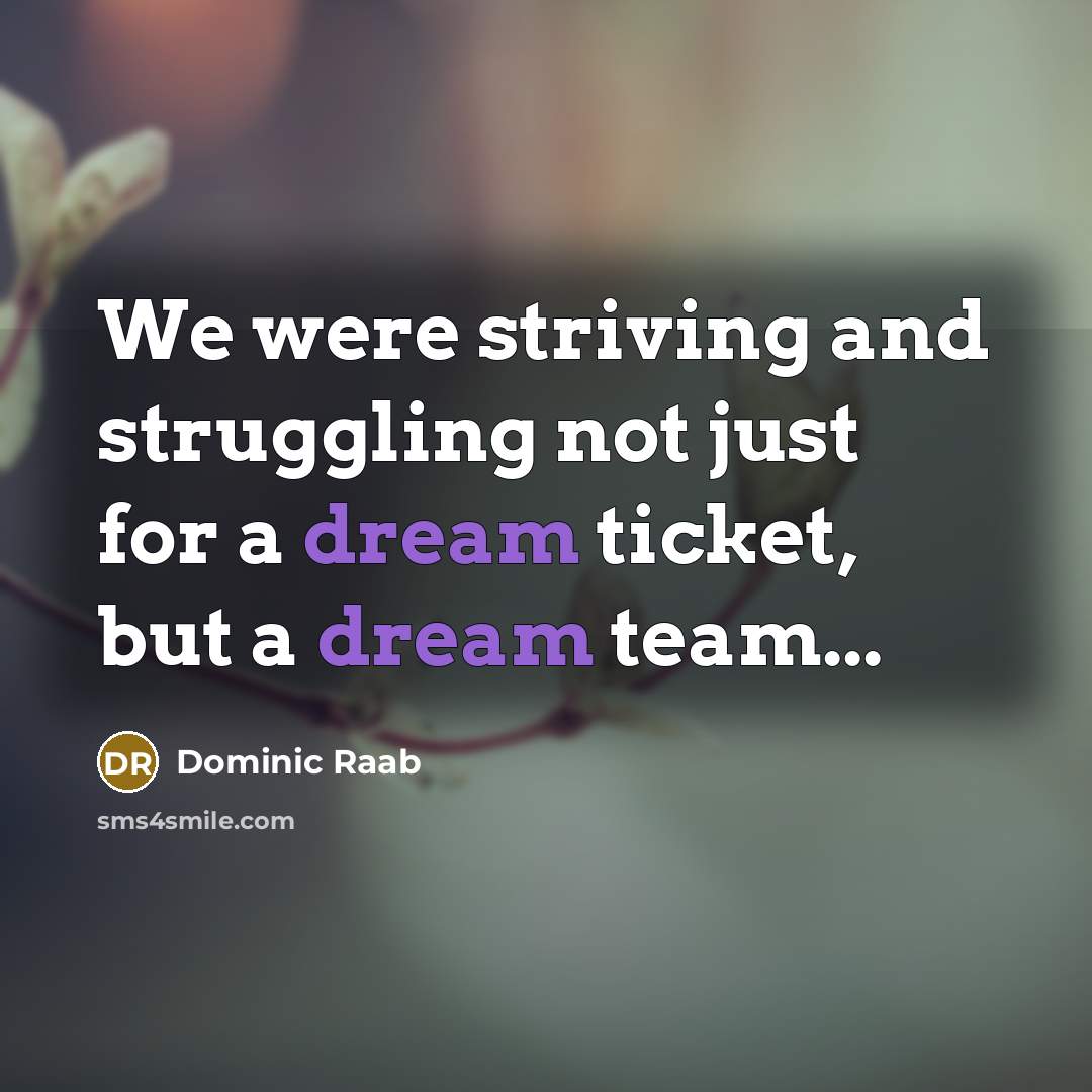 “We were striving and struggling not just for a dream ticket, but a dream team...” quote by Dominic Raab