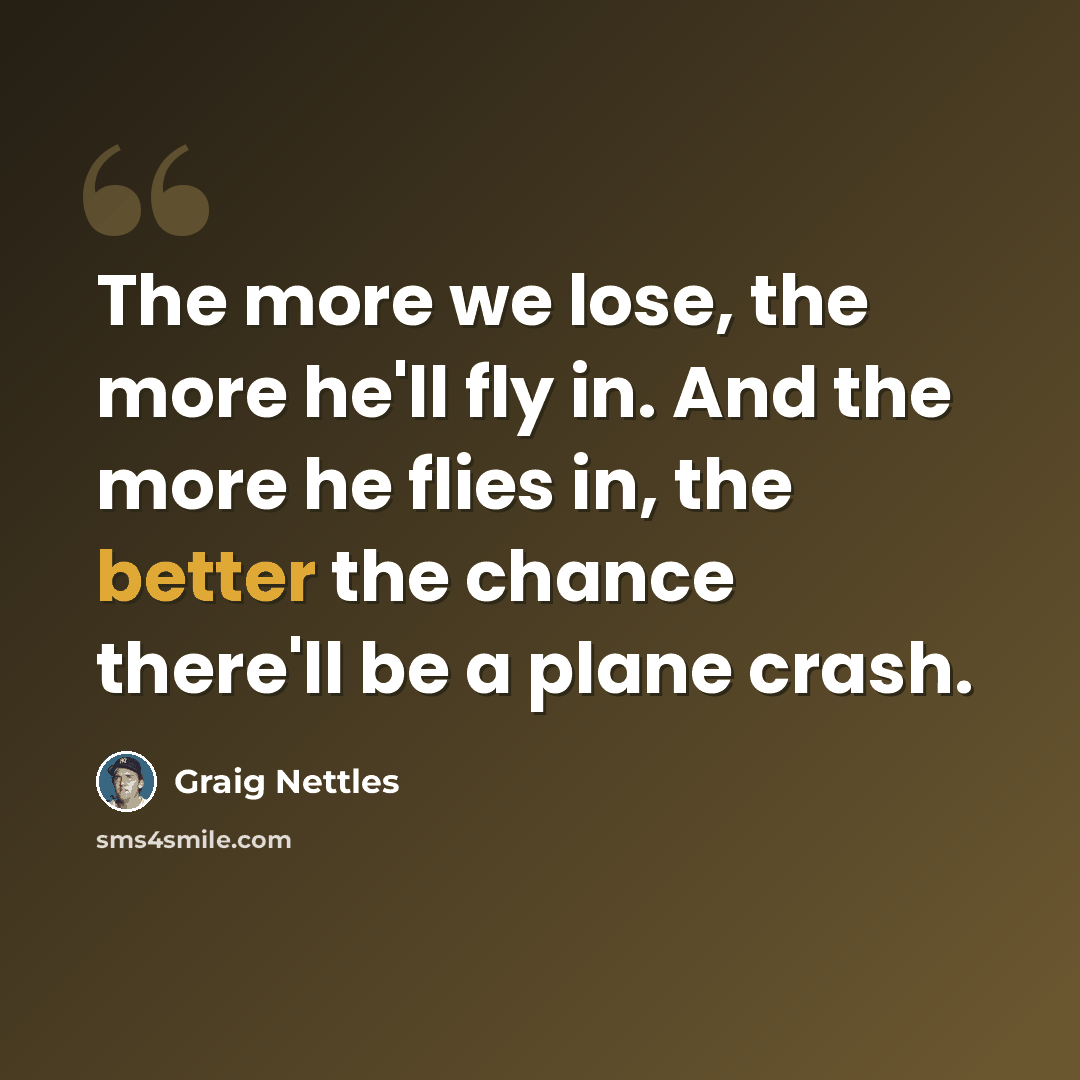“The more we lose, the more he'll fly in. And the more he flies in, the better the chance there'll be a plane crash.” quote by Graig Nettles