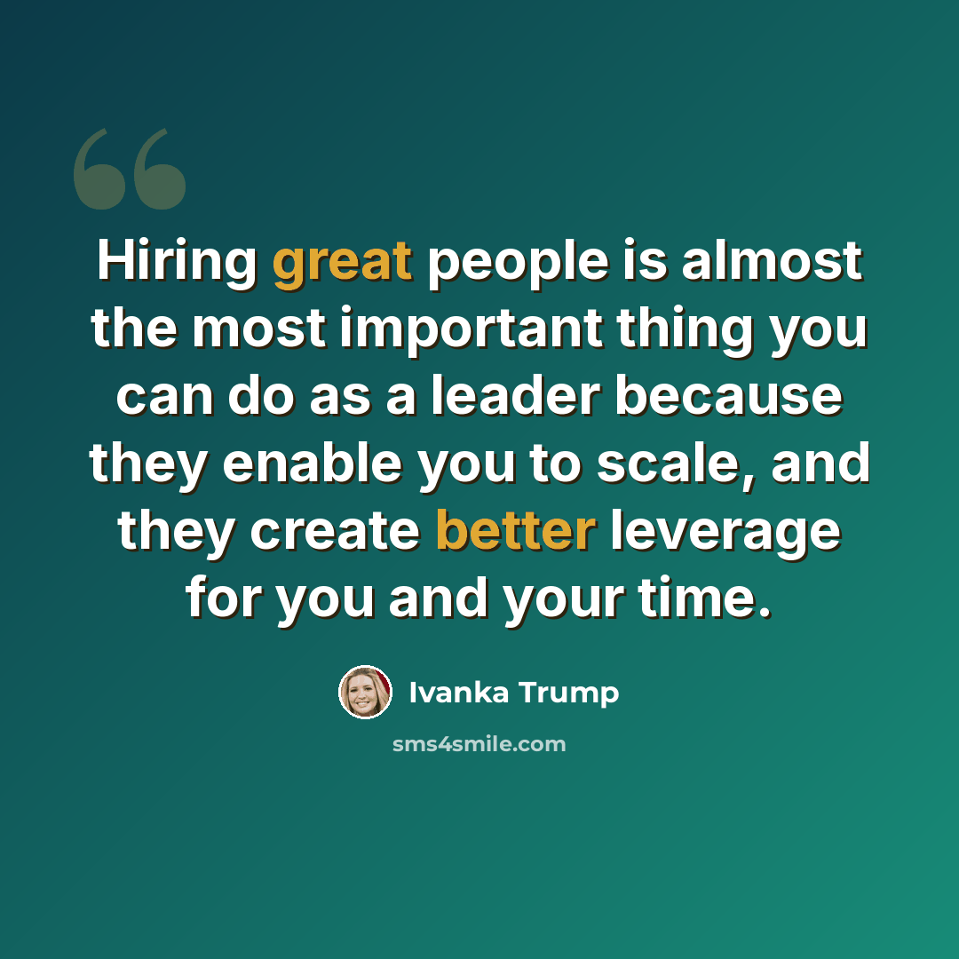 “Hiring great people is almost the most important thing you can do as a leader because they enable you to scale, and they create better leverage for you and your time.” quote by Ivanka Trump