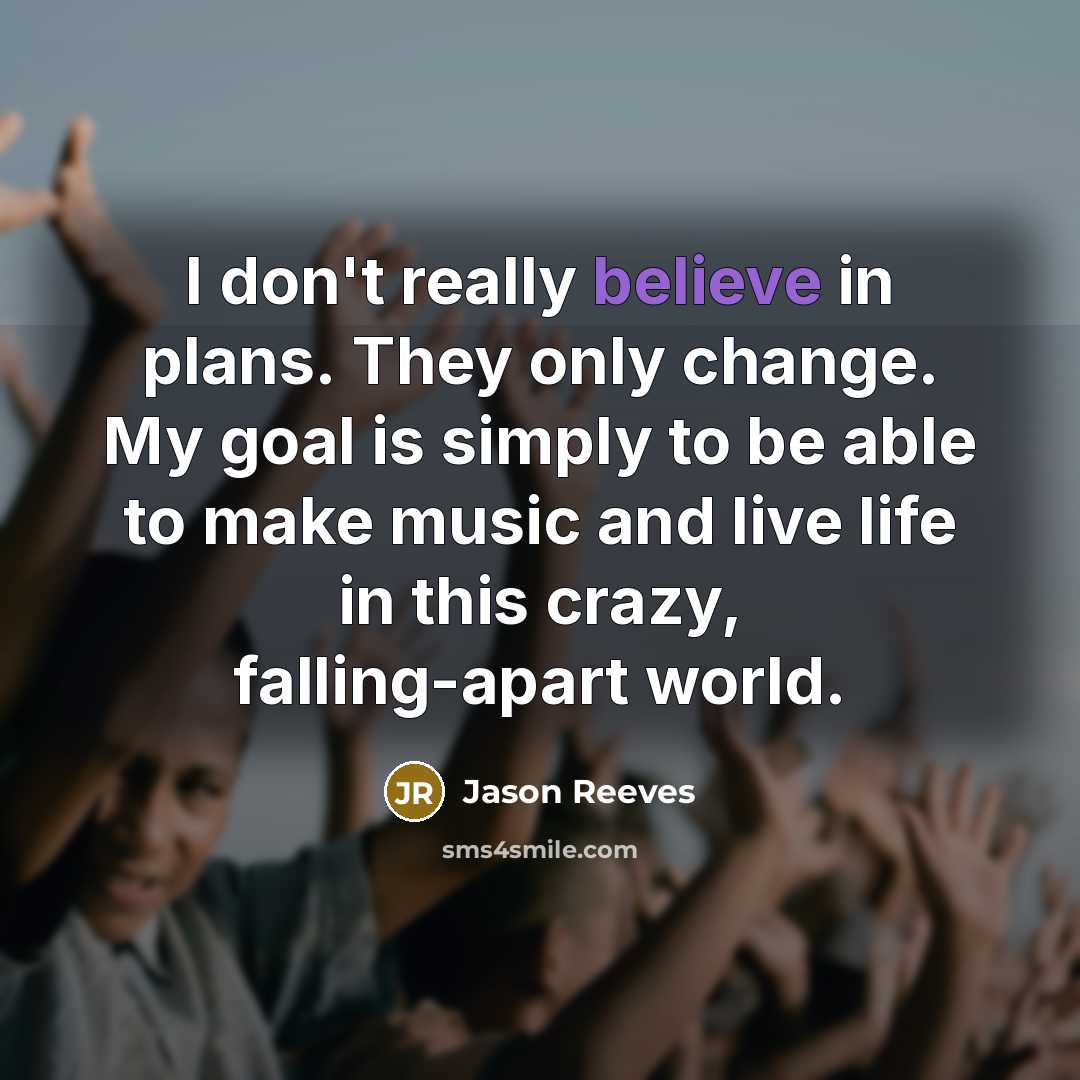“I don't really believe in plans. They only change. My goal is simply to be able to make music and live life in this crazy, falling-apart world.” quote by Jason Reeves
