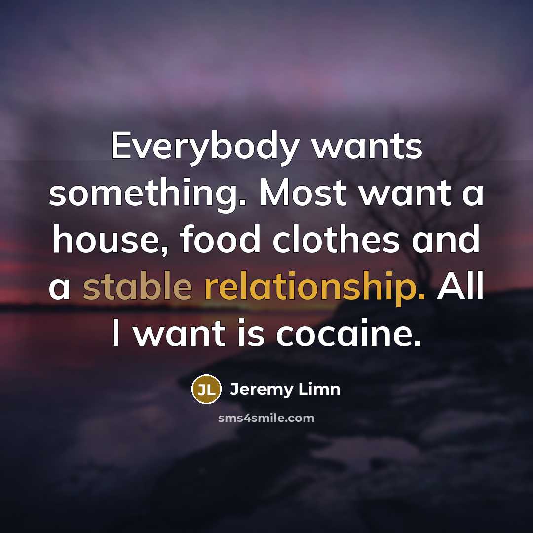 “Everybody wants something. Most want a house, food clothes and a stable relationship. All I want is cocaine.” quote by Jeremy Limn