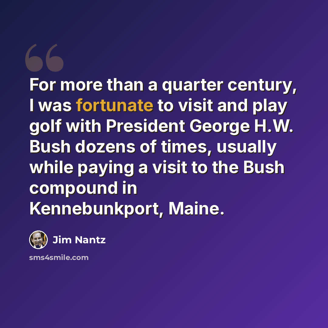 “For more than a quarter century, I was fortunate to visit and play golf with President George H.W. Bush dozens of times, usually while paying a visit to the Bush compound in Kennebunkport, Maine.” quote by Jim Nantz