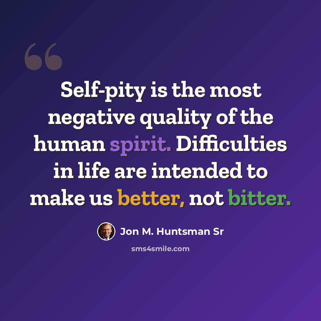 “Self-pity is the most negative quality of the human spirit. Difficulties in life are intended to make us better, not bitter.” quote by Jon M. Huntsman Sr