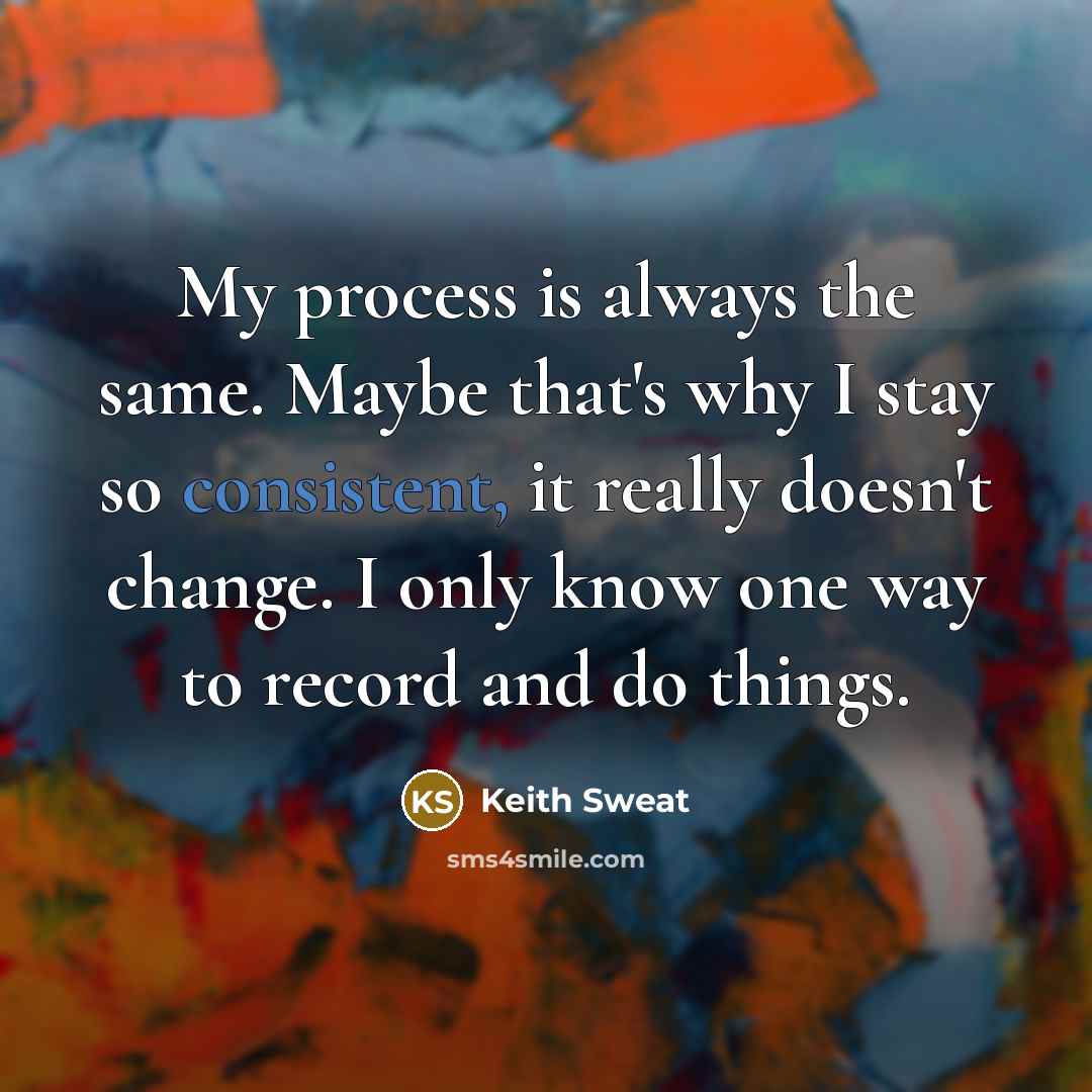 “My process is always the same. Maybe that's why I stay so consistent, it really doesn't change. I only know one way to record and do things.” quote by Keith Sweat