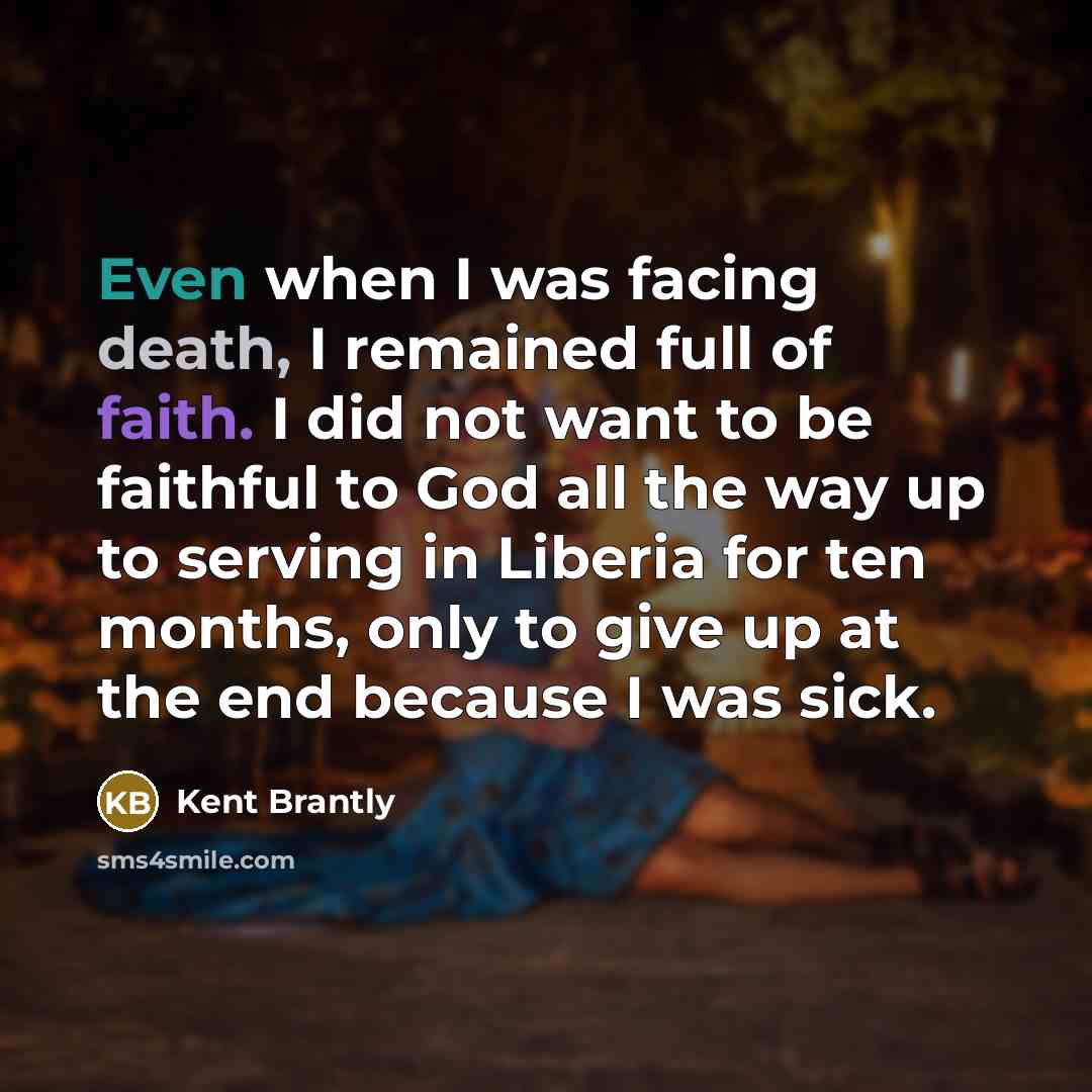 “Even when I was facing death, I remained full of faith. I did not want to be faithful to God all the way up to serving in Liberia for ten months, only to give up at the end because I was sick.” quote by Kent Brantly