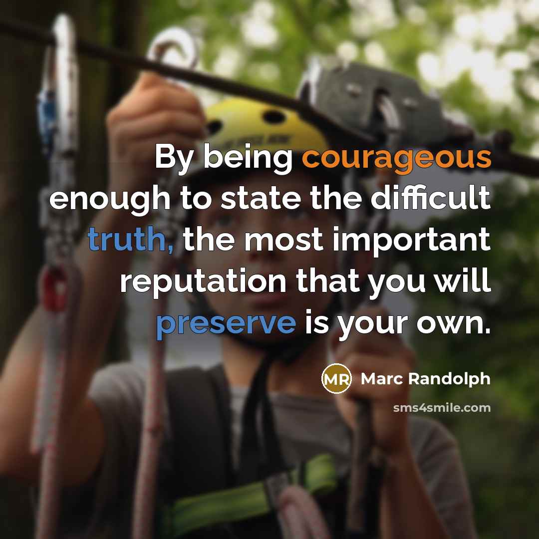 “By being courageous enough to state the difficult truth, the most important reputation that you will preserve is your own.” quote by Marc Randolph