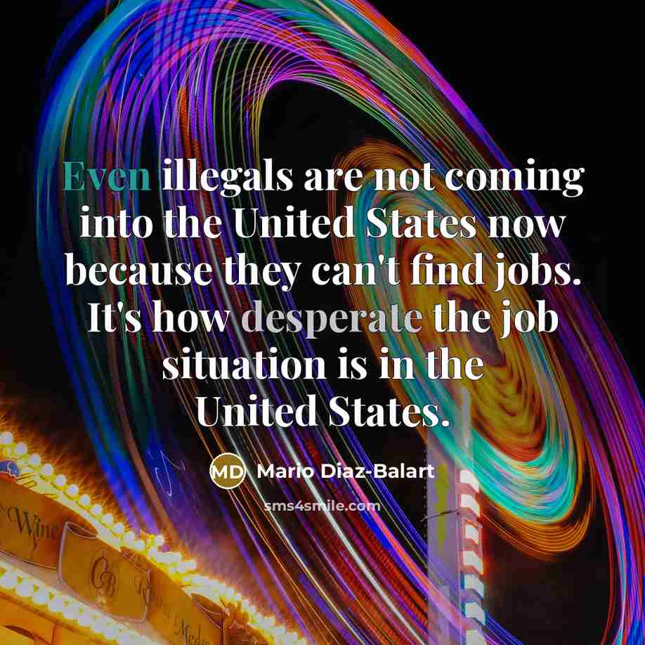 “Even illegals are not coming into the United States now because they can't find jobs. It's how desperate the job situation is in the United States.” quote by Mario Diaz-Balart