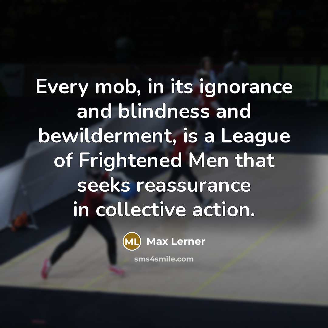 “Every mob, in its ignorance and blindness and bewilderment, is a League of Frightened Men that seeks reassurance in collective action.” quote by Max Lerner