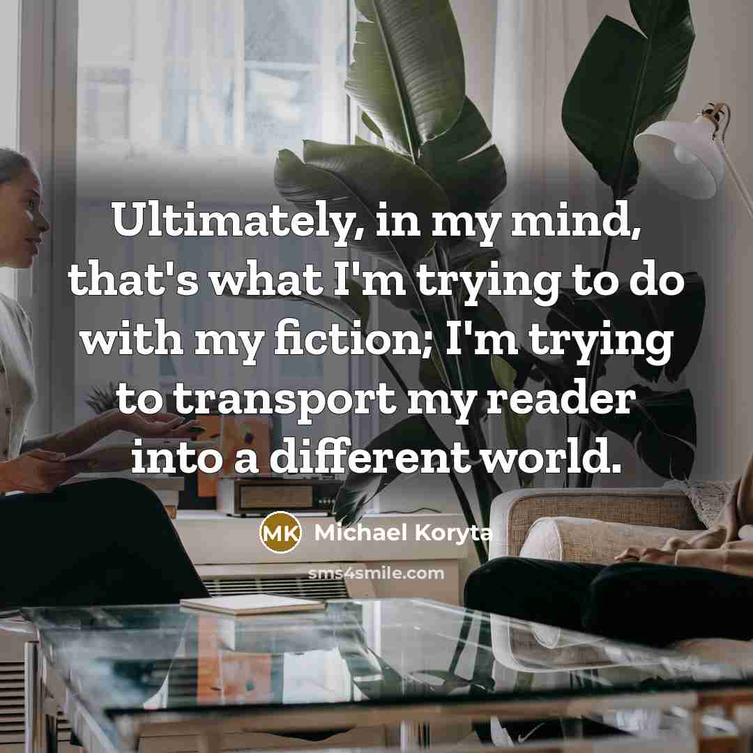 “Ultimately, in my mind, that's what I'm trying to do with my fiction; I'm trying to transport my reader into a different world.” quote by Michael Koryta
