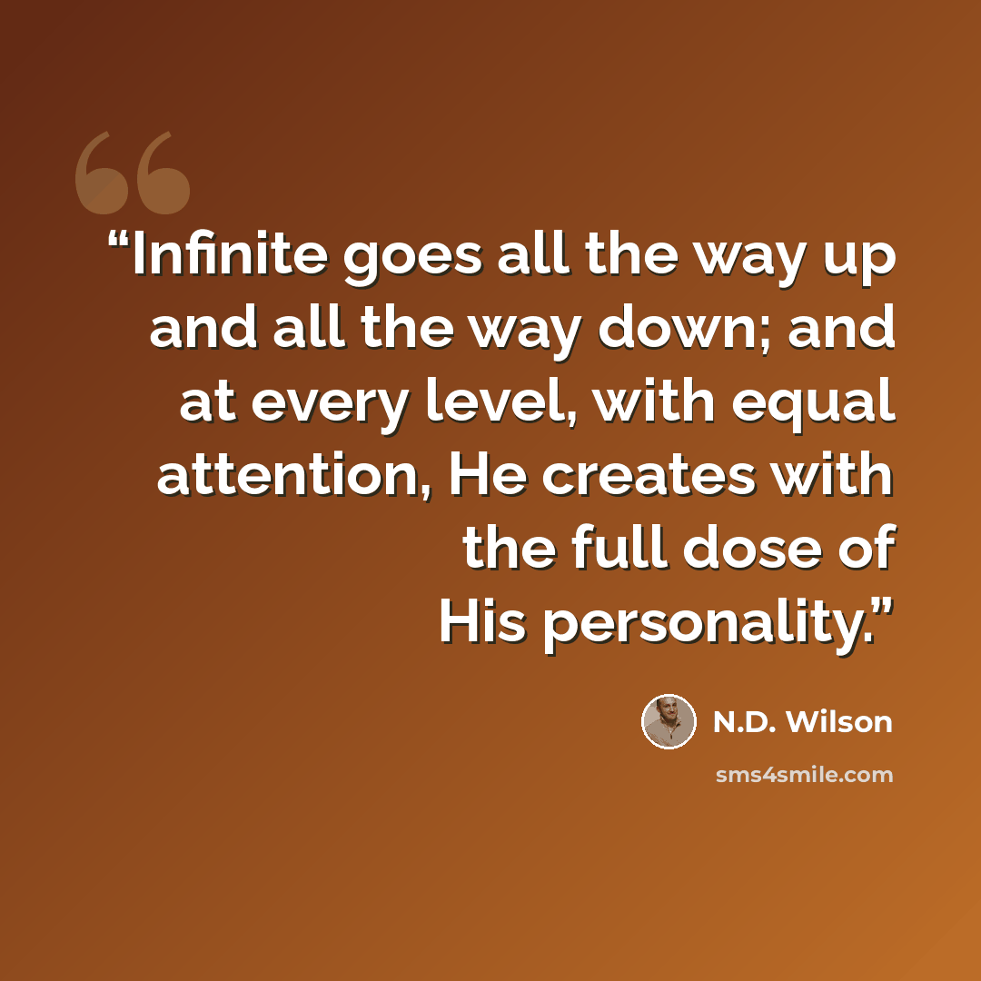 “Infinite goes all the way up and all the way down; and at every level, with equal attention, He creates with the full dose of His personality.” quote by N.D. Wilson