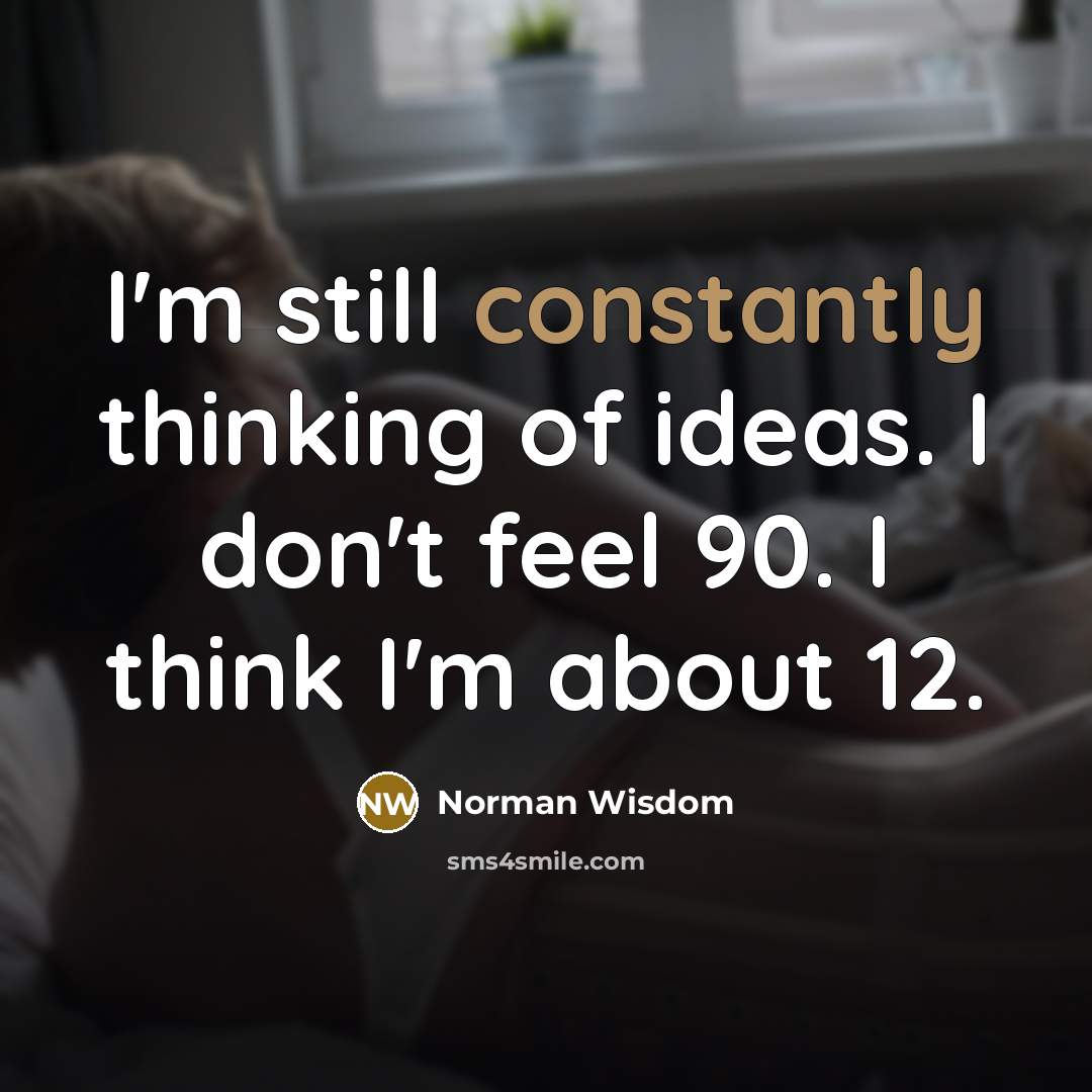 “I'm still constantly thinking of ideas. I don't feel 90. I think I'm about 12.” quote by Norman Wisdom