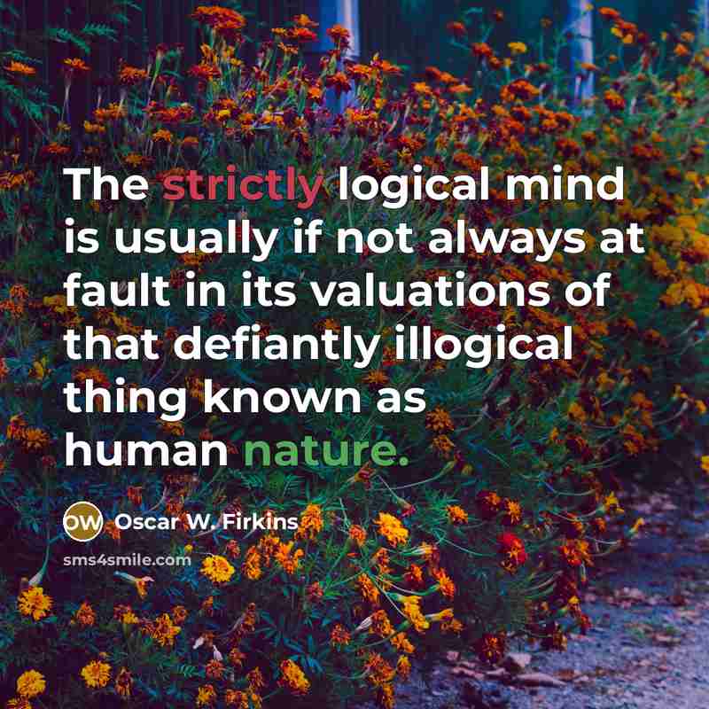 “The strictly logical mind is usually if not always at fault in its valuations of that defiantly illogical thing known as human nature.” quote by Oscar W. Firkins