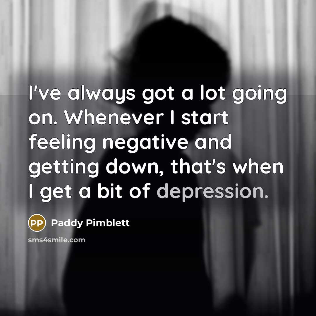 “I've always got a lot going on. Whenever I start feeling negative and getting down, that's when I get a bit of depression.” quote by Paddy Pimblett