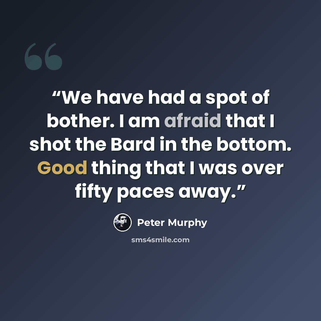 “We have had a spot of bother. I am afraid that I shot the Bard in the bottom. Good thing that I was over fifty paces away.” quote by Peter Murphy