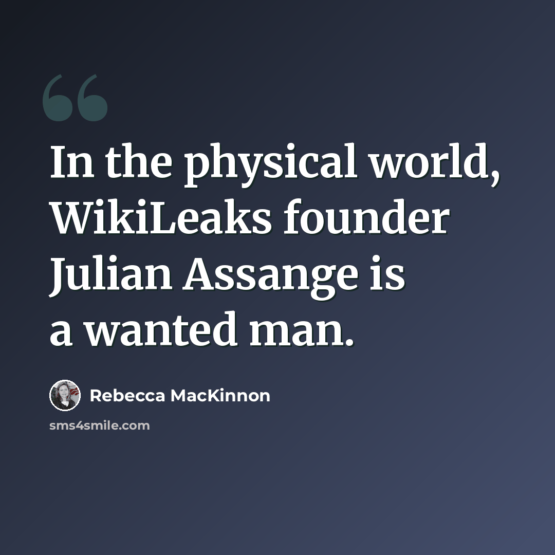 “In the physical world, WikiLeaks founder Julian Assange is a wanted man.” quote by Rebecca MacKinnon