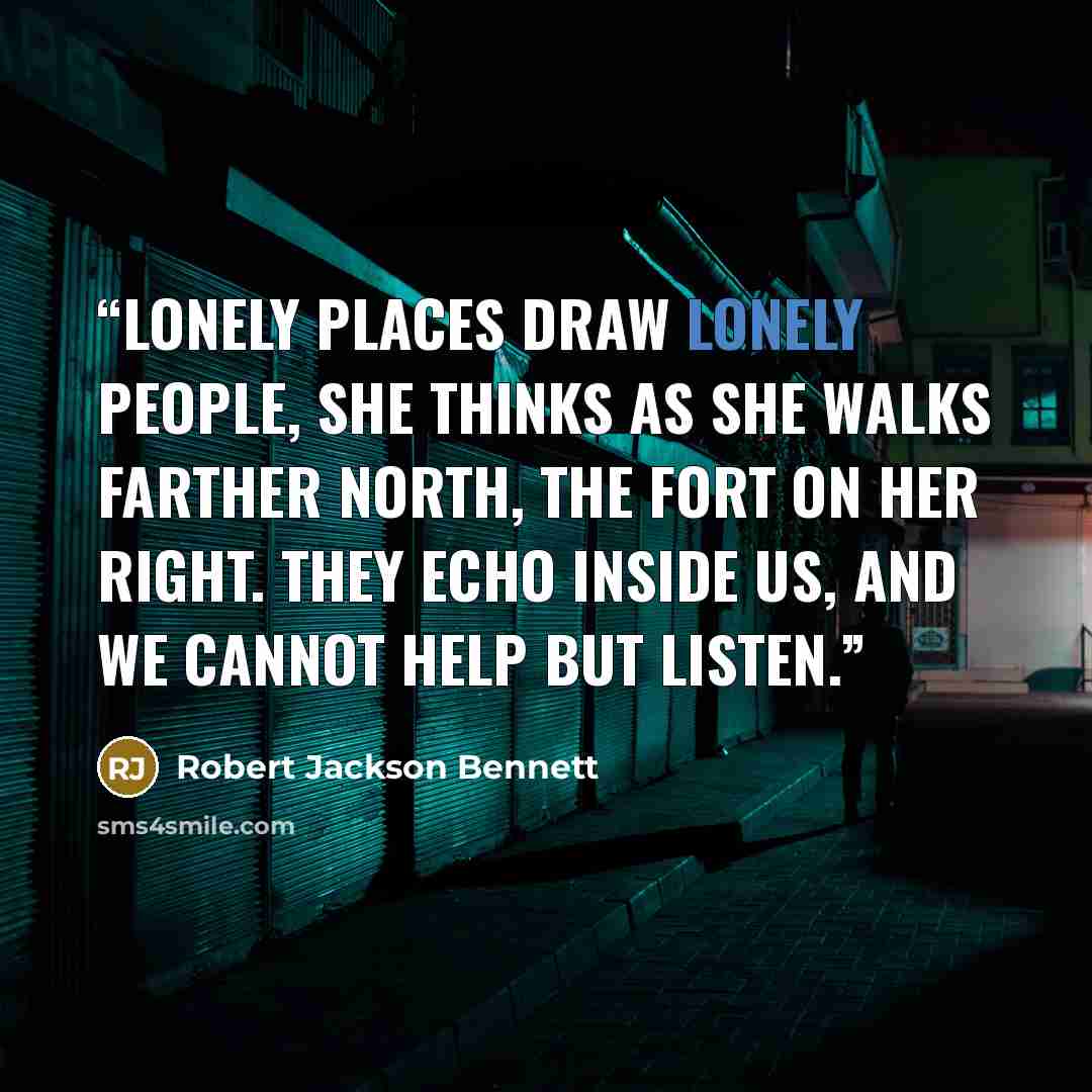 “Lonely places draw lonely people, she thinks as she walks farther north, the fort on her right. They echo inside us, and we cannot help but listen.” quote by Robert Jackson Bennett