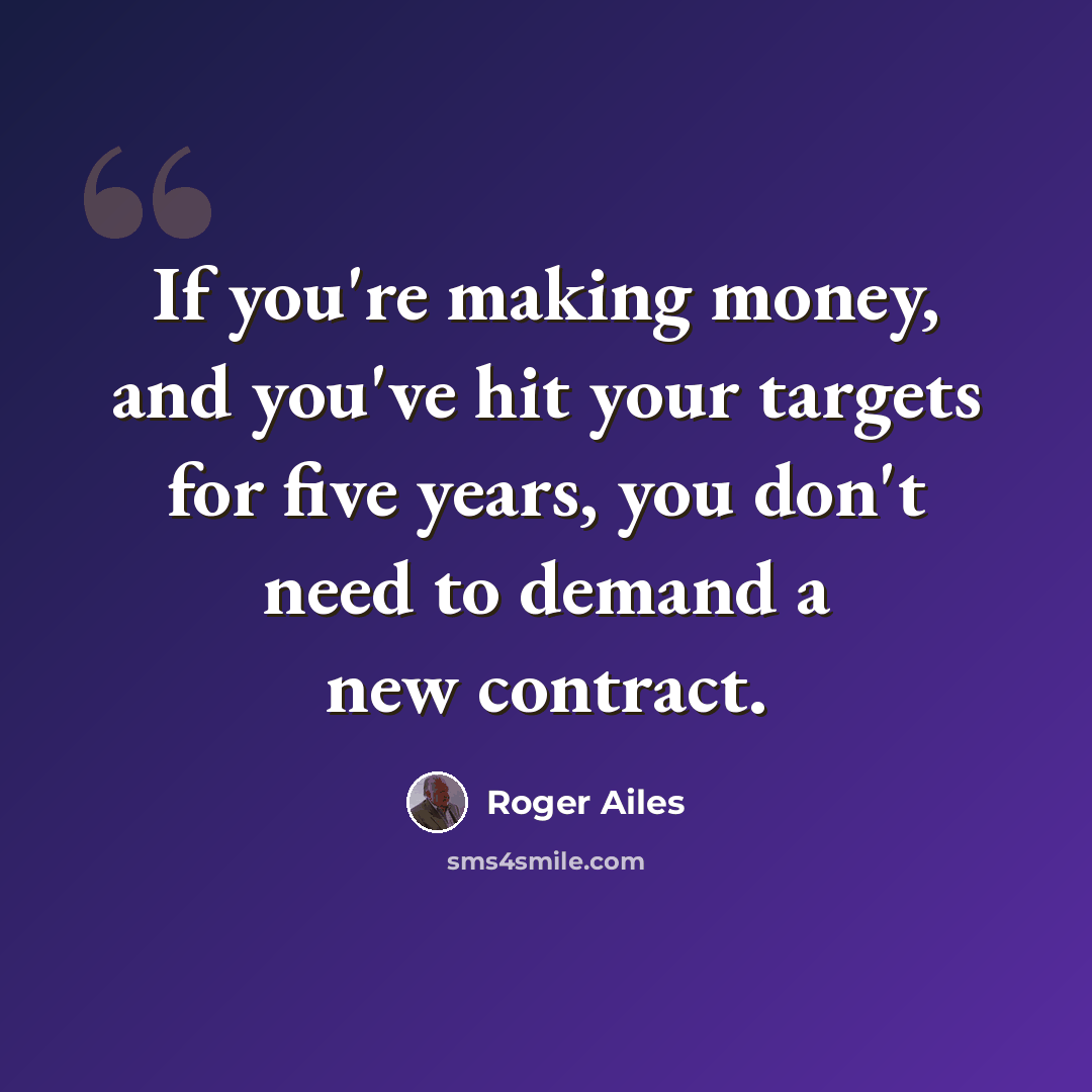 “If you're making money, and you've hit your targets for five years, you don't need to demand a new contract.” quote by Roger Ailes