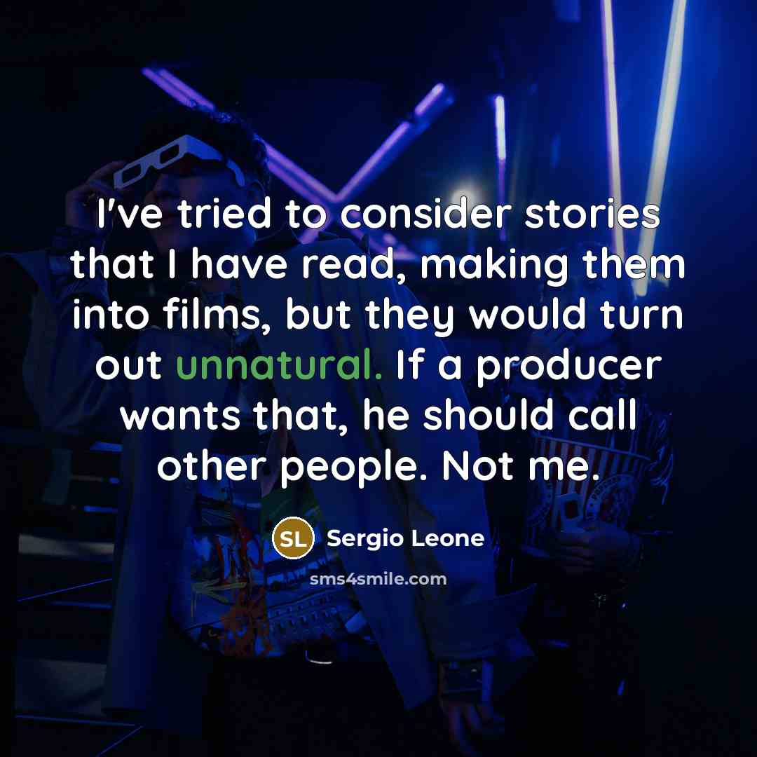 “I've tried to consider stories that I have read, making them into films, but they would turn out unnatural. If a producer wants that, he should call other people. Not me.” quote by Sergio Leone
