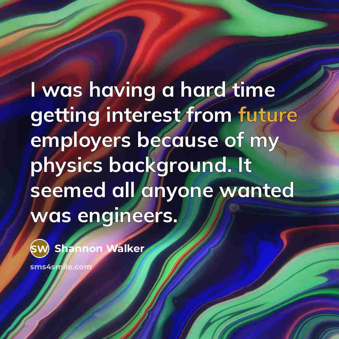 “I was having a hard time getting interest from future employers because of my physics background. It seemed all anyone wanted was engineers.” quote by Shannon Walker