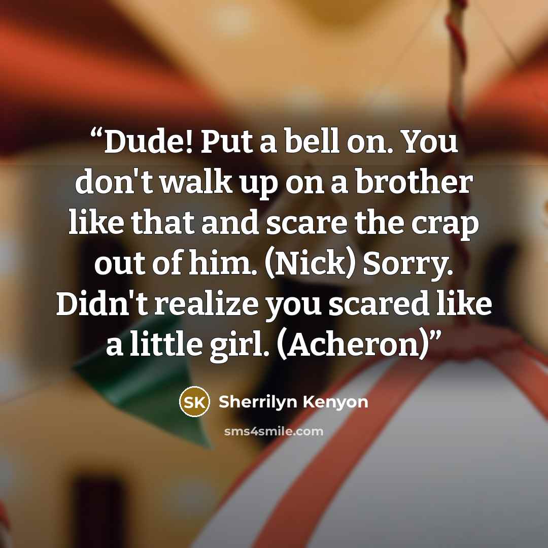“Dude! Put a bell on. You don't walk up on a brother like that and scare the crap out of him. (Nick) Sorry. Didn't realize you scared like a little girl. (Acheron)” quote by Sherrilyn Kenyon